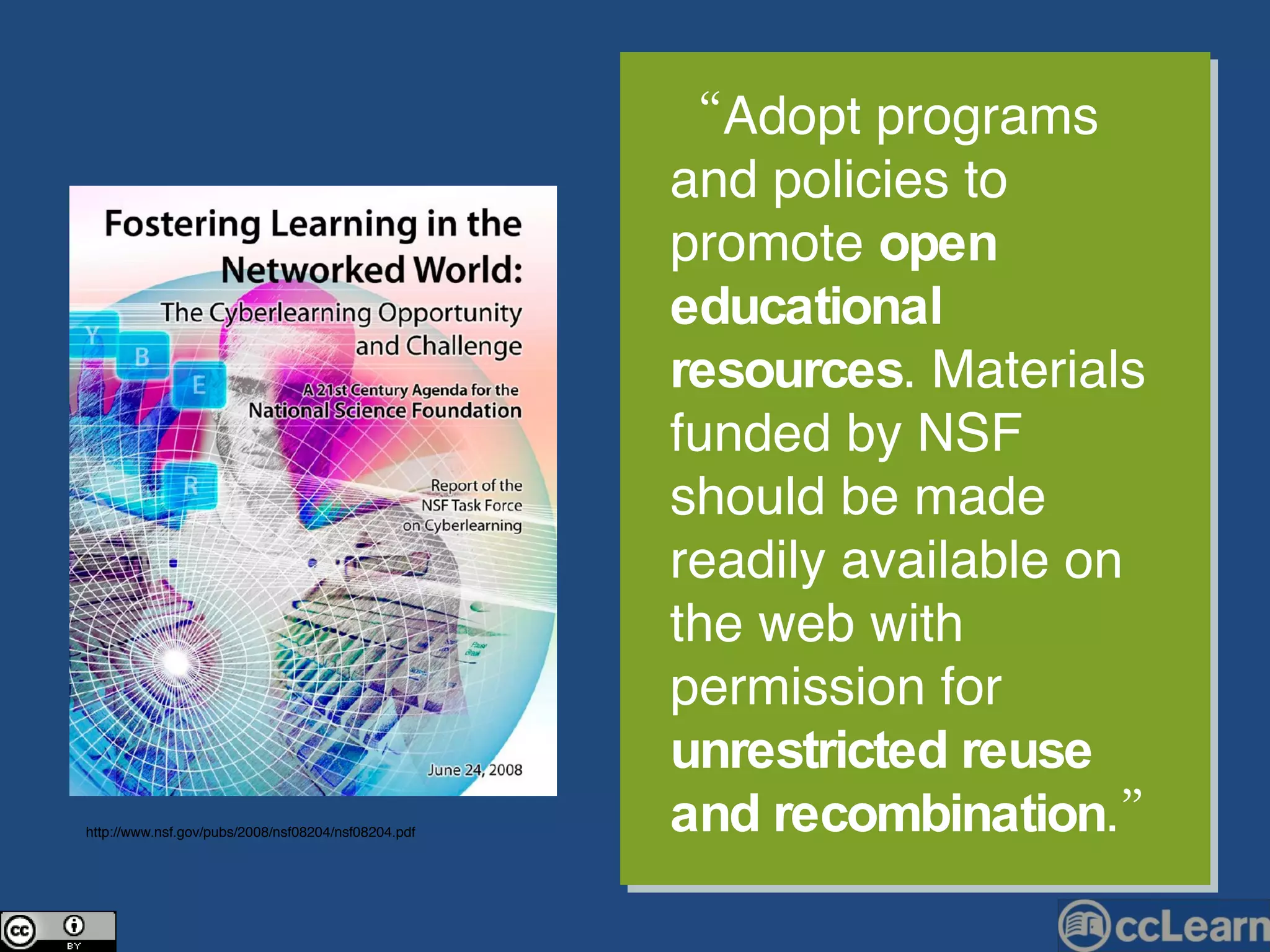 “ Adopt programs and policies to promote  open educational resources . Materials funded by NSF should be made readily available on the web with permission for  unrestricted reuse and recombination .” http://www.nsf.gov/pubs/2008/nsf08204/nsf08204.pdf 