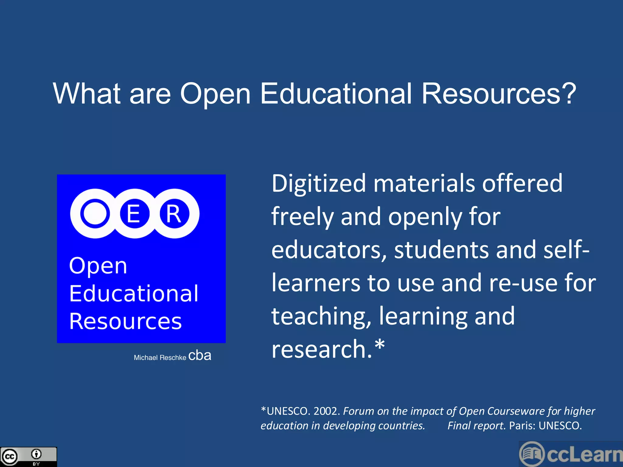 Text What are Open Edu c ational Resour c es?  Michael Reschke  cba Digitized materials offered freely and openly for educators, students and self-learners to use and re-use for teaching, learning and research.*  *UNESCO. 2002.  Forum on the impact of Open Courseware for higher education in developing countries.  Final report.  Paris: UNESCO. 
