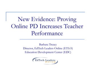 New Evidence: Proving Online PD Increases Teacher Performance Barbara Treacy Director, EdTech Leaders Online (ETLO) Education Development Center (EDC) 