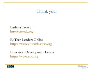Thank you! Barbara Treacy  [email_address] EdTech Leaders Online http://www.edtechleaders.org Education Development Center http://www.edc.org 