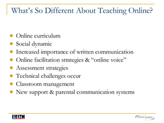 What’s So Different About Teaching Online? Online curriculum  Social dynamic  Increased importance of written communication Online facilitation strategies & “online voice”  Assessment strategies Technical challenges occur  Classroom management  New support & parental communication systems 