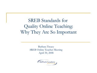SREB Standards for  Quality Online Teaching: Why They Are So Important Barbara Treacy SREB Online Teacher Meeting April 30, 2008 