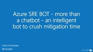 Azure SRE BOT - more than
a chatbot - an intelligent
bot to crush mitigation time
Cezar Guimaraes
@cezargbr
 
