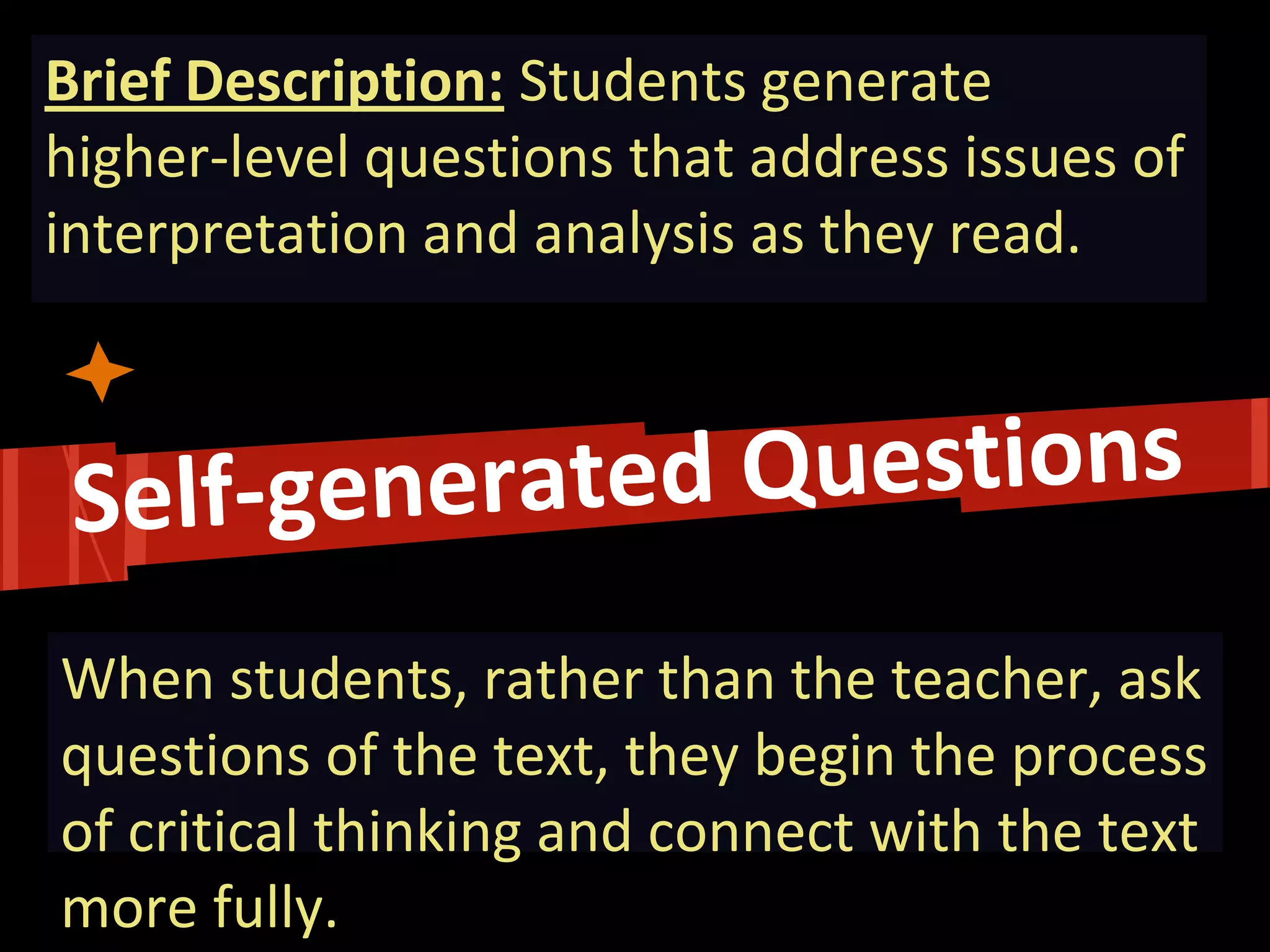 Brief Description: Students generate higher-level questions that address issues of interpretation and analysis as they read. 
When students, rather than the teacher, ask questions of the text, they begin the process of critical thinking and connect with the text more fully.  