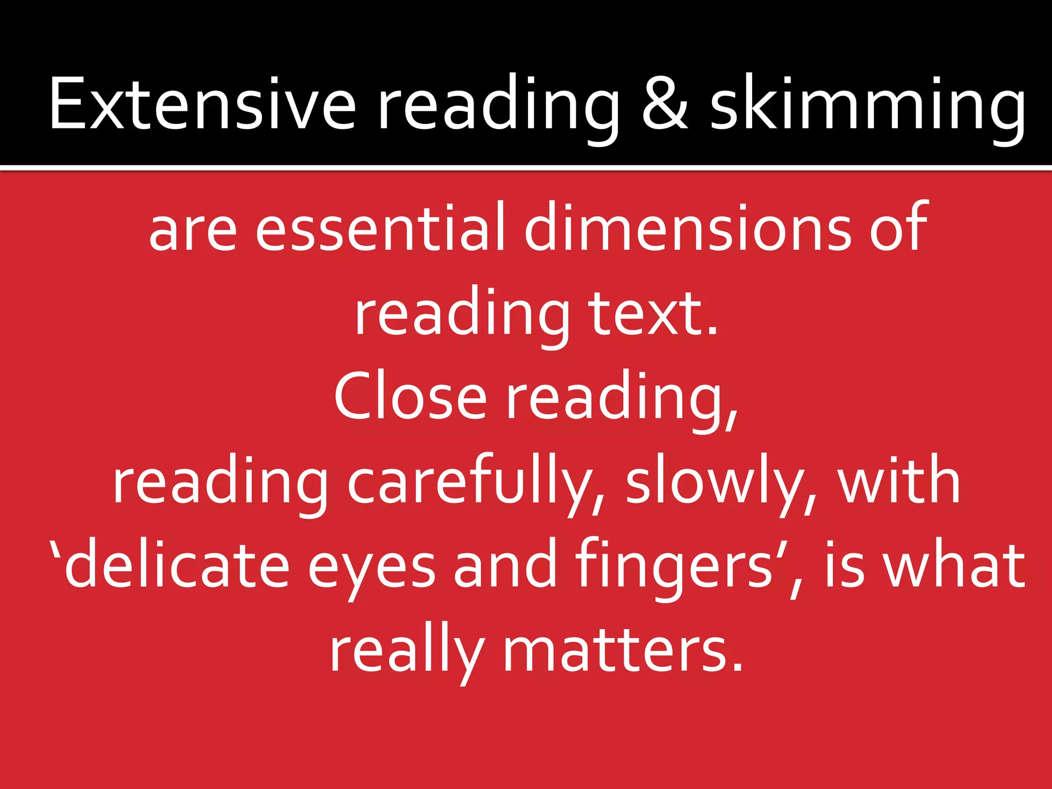 Extensive reading & skimming 
are essential dimensions of reading text. 
Close reading, 
reading carefully, slowly, with ‘delicate eyes and fingers’, is what really matters.  