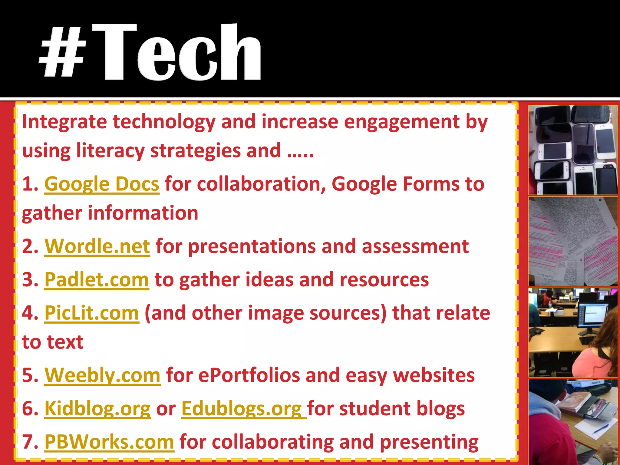 Integrate technology and increase engagement by using literacy strategies and ….. 
1. Google Docs for collaboration, Google Forms to gather information 
2. Wordle.net for presentations and assessment 
3. Padlet.com to gather ideas and resources 
4. PicLit.com (and other image sources) that relate to text 
5. Weebly.com for ePortfolios and easy websites 
6. Kidblog.org or Edublogs.org for student blogs 
7. PBWorks.com for collaborating and presenting  