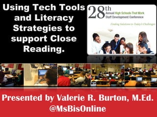 Using Tech Tools and Literacy Strategies to support Close Reading. 
Presented by Valerie R. Burton, M.Ed. 
@MsBisOnline  