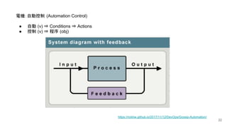22
電機：自動控制 (Automation Control)
● 自動 (v) ⇒ Conditions ⇒ Actions
● 控制 (v) ⇒ 程序 (obj)
https://rickhw.github.io/2017/11/12/DevOps/Gossip-Automation/
 