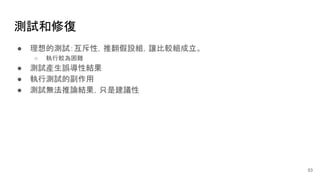 測試和修復
● 理想的測試：互斥性，推翻假設組，讓比較組成立。
○ 執行較為困難
● 測試產生誤導性結果
● 執行測試的副作用
● 測試無法推論結果，只是建議性
53
 