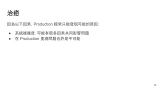 治癒
因為以下因素，Production 經常只能發現可能的原因：
● 系統複雜度：可能有很多因素共同影響問題
● 在 Production 重現問題也許是不可能
56
 