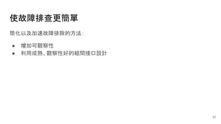 使故障排查更簡單
簡化以及加速故障排除的方法：
● 增加可觀察性
● 利用成熟、觀察性好的組間接口設計
57
 