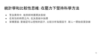 統計學和比較性思維：在壓力下堅持科學方法
● 警及異常中，能夠即時展開決策樹
● 在有效的時間之內，在決策樹中抉擇
● 架構層面：要確認可以控制的因子，比較分析每個因子，新人一開始就要訓練
18
 