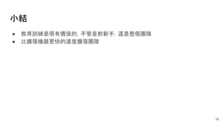 小結
● 教育訓練是很有價值的，不管是對新手，還是整個團隊
● 比擴張機器更快的速度擴張團隊
28
 