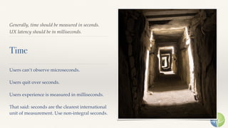 Generally, time should be measured in seconds.
UX latency should be in milliseconds.
Time
Users can’t observe microseconds.
Users quit over seconds.
Users experience is measured in milliseconds. 
 
That said: seconds are the clearest international
unit of measurement. Use non-integral seconds.
 