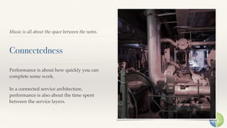 Music is all about the space between the notes.
Connectedness
Performance is about how quickly you can
complete some work.
In a connected service architecture,
performance is also about the time spent
between the service layers.
 