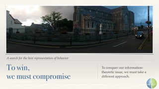 A search for the best representation of behavior
To win, 
we must compromise
To conquer our information-
theoretic issue, we must take a
different approach.
 