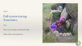 Path 1
Full system tracing. 
Sometimes.
Fun…
The way for deep contextual truth.
Often dirty and expensive.
 