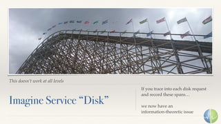 This doesn’t work at all levels
Imagine Service “Disk”
If you trace into each disk request
and record these spans…
we now have an
information-theoretic issue
 