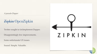 A pseudo-Dapper
Zipkin OpenZipkin
Twitter sought to (re)implement Dapper.
Disappointingly few improvements.
Some unfortunate UX issues.
Sound. Simple. Valuable.
 