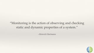 –Heinrich Hartmann
“Monitoring is the action of observing and checking 
static and dynamic properties of a system.”
 