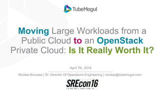 Moving Large Workloads from a
Public Cloud to an OpenStack
Private Cloud: Is It Really Worth It?
April 7th, 2016
Nicolas Brousse | Sr. Director Of Operations Engineering | nicolas@tubemogul.com
 