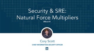 SRE
Bruno Connelly
Security & SRE:
Natural Force Multipliers
SREcon18
Cory Scott
CHIEF INFORMATION SECURITY OFFICER
 