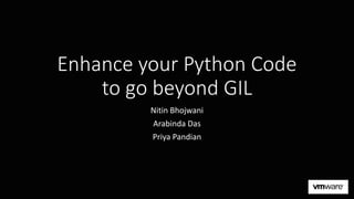 Enhance your Python Code
to go beyond GIL
Nitin Bhojwani
Arabinda Das
Priya Pandian
 