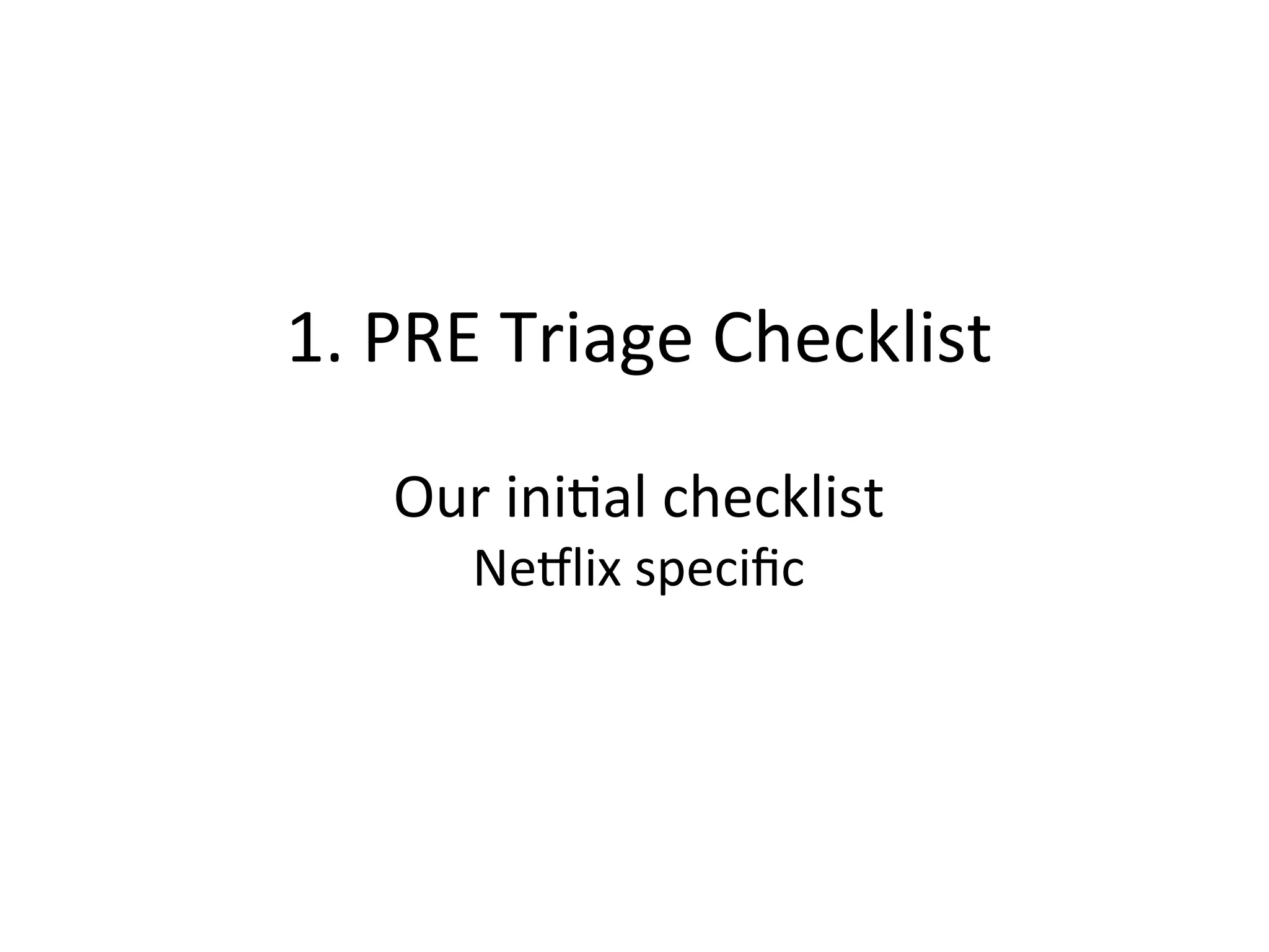 1.	
  PRE	
  Triage	
  Checklist	
  
	
  
Our	
  iniQal	
  checklist	
  
NeSlix	
  speciﬁc	
  
 