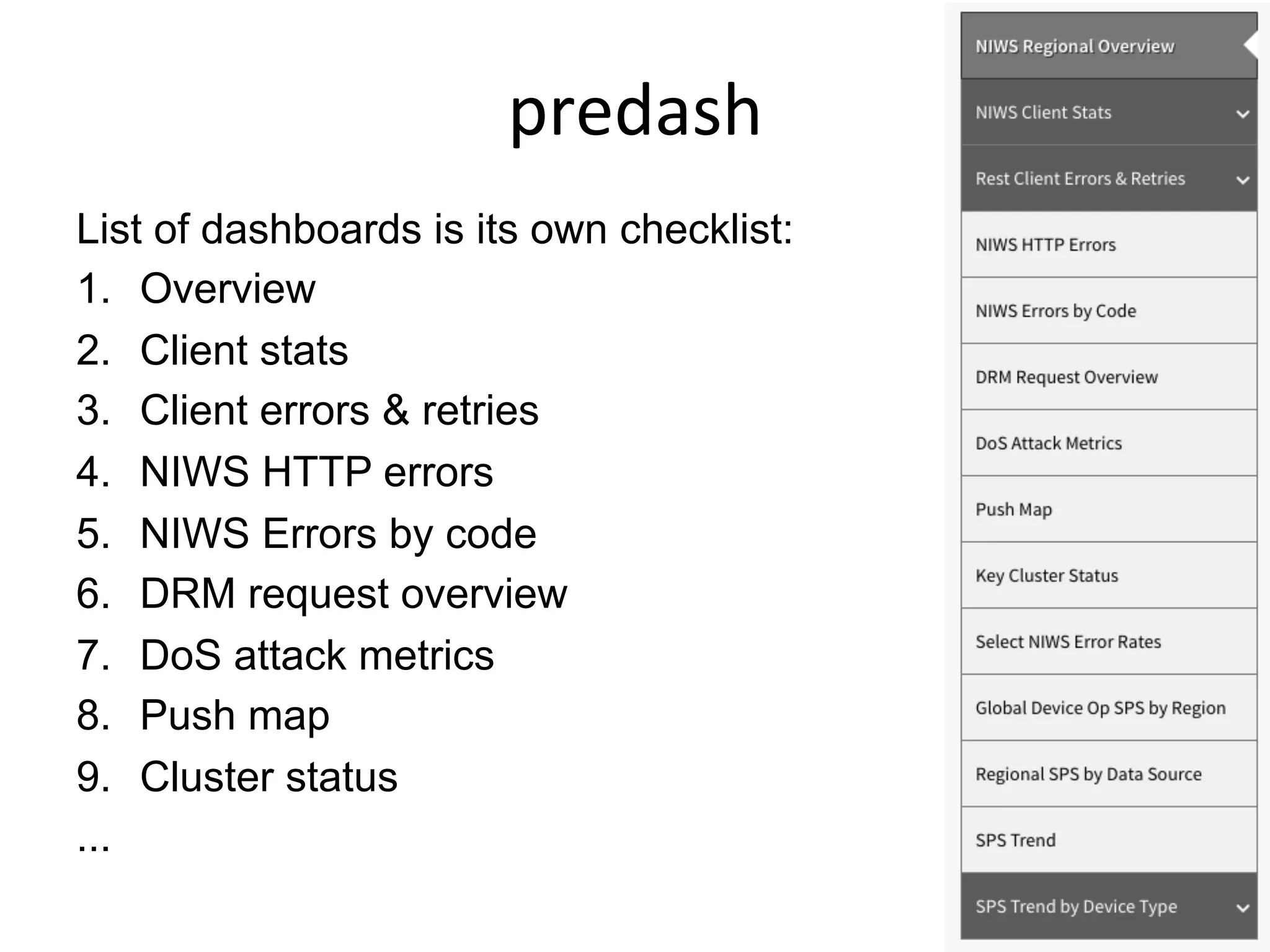predash	
  
List of dashboards is its own checklist:
1.  Overview
2.  Client stats
3.  Client errors & retries
4.  NIWS HTTP errors
5.  NIWS Errors by code
6.  DRM request overview
7.  DoS attack metrics
8.  Push map
9.  Cluster status
...
 