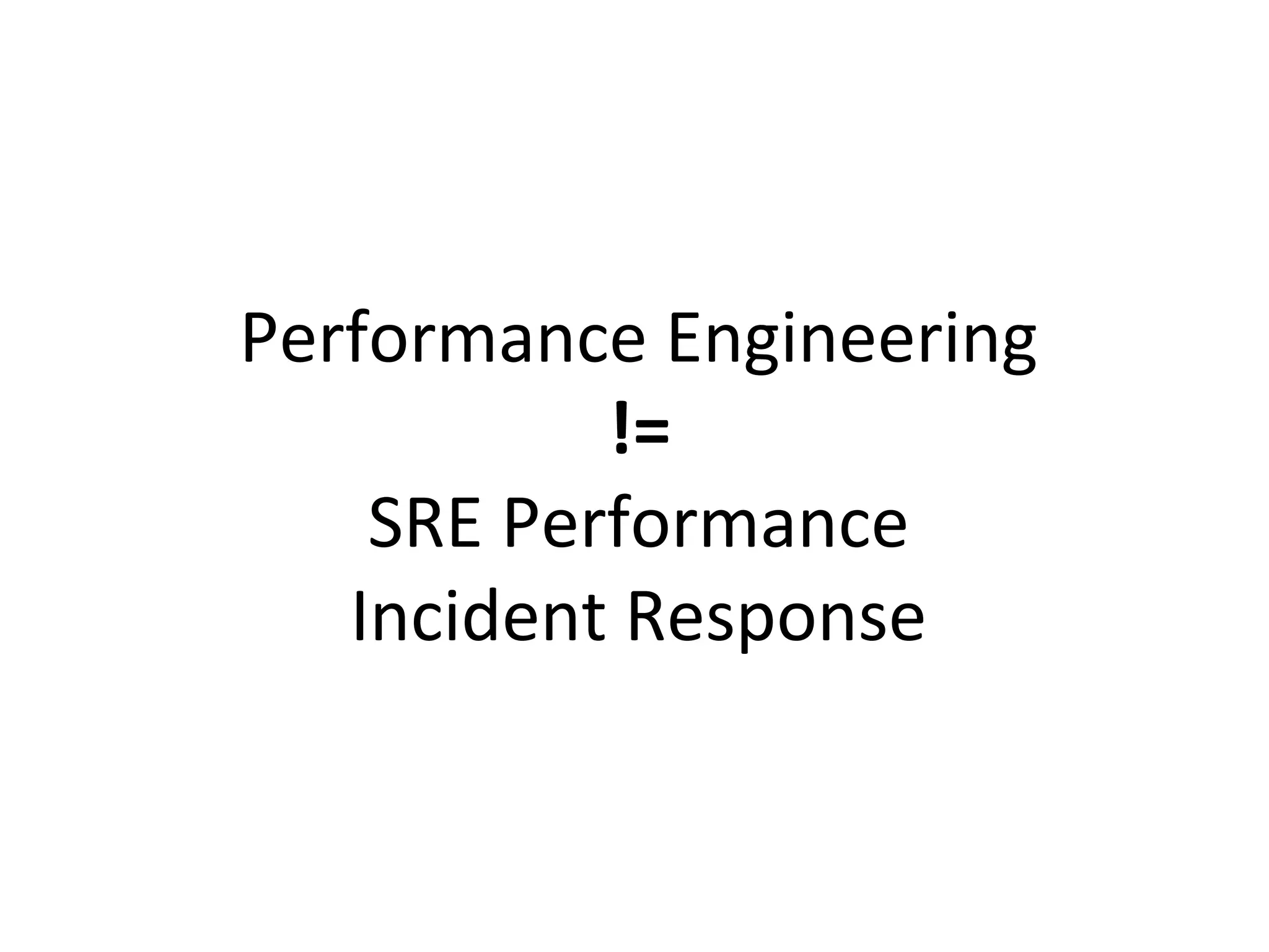 Performance	
  Engineering	
  
!=	
  
SRE	
  Performance	
  
Incident	
  Response	
  
 