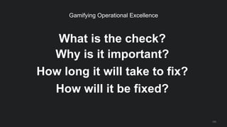 What is the check?
Why is it important?
How long it will take to fix?
How will it be fixed?
100
Gamifying Operational Exce...