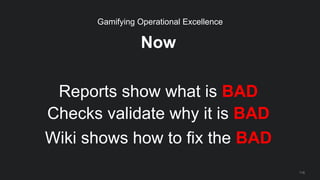 Now
Reports show what is BAD
Checks validate why it is BAD
Wiki shows how to fix the BAD
118
Gamifying Operational Excellence
 