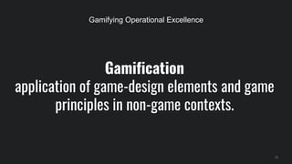 Gamification
application of game-design elements and game
principles in non-game contexts.
12
Gamifying Operational Excellence
 