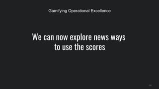 We can now explore news ways
to use the scores
133
Gamifying Operational Excellence
 