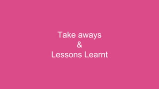 Take aways
&
Lessons Learnt
 