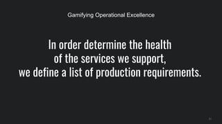In order determine the health
of the services we support,
we define a list of production requirements.
31
Gamifying Operat...