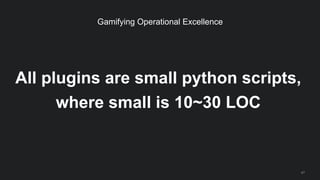 All plugins are small python scripts,
where small is 10~30 LOC
47
Gamifying Operational Excellence
 