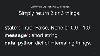 Simply return 2 or 3 things.
state*: True, False, None or 0.0 - 1.0
message*: short string
data: python dict of interestin...