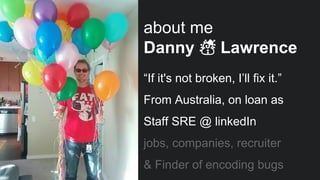 “If it's not broken, I’ll fix it.”
From Australia, on loan as
Staff SRE @ linkedIn
jobs, companies, recruiter
& Finder of encoding bugs
about me
Danny ☃ Lawrence
 