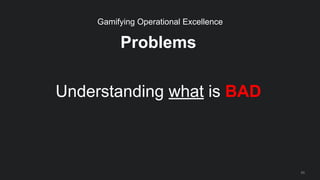 Problems
Understanding what is BAD
65
Gamifying Operational Excellence
 