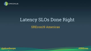 Latency SLOs Done Right
SREcon19 Americas
#SREcon@phredmoye
 