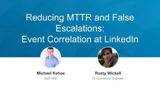Reducing MTTR and False
Escalations:
Event Correlation at LinkedIn
Jeff Weiner
Chief Executive Officer
Michael Kehoe
Staff SRE
Rusty Wickell
Sr Operations Engineer
 