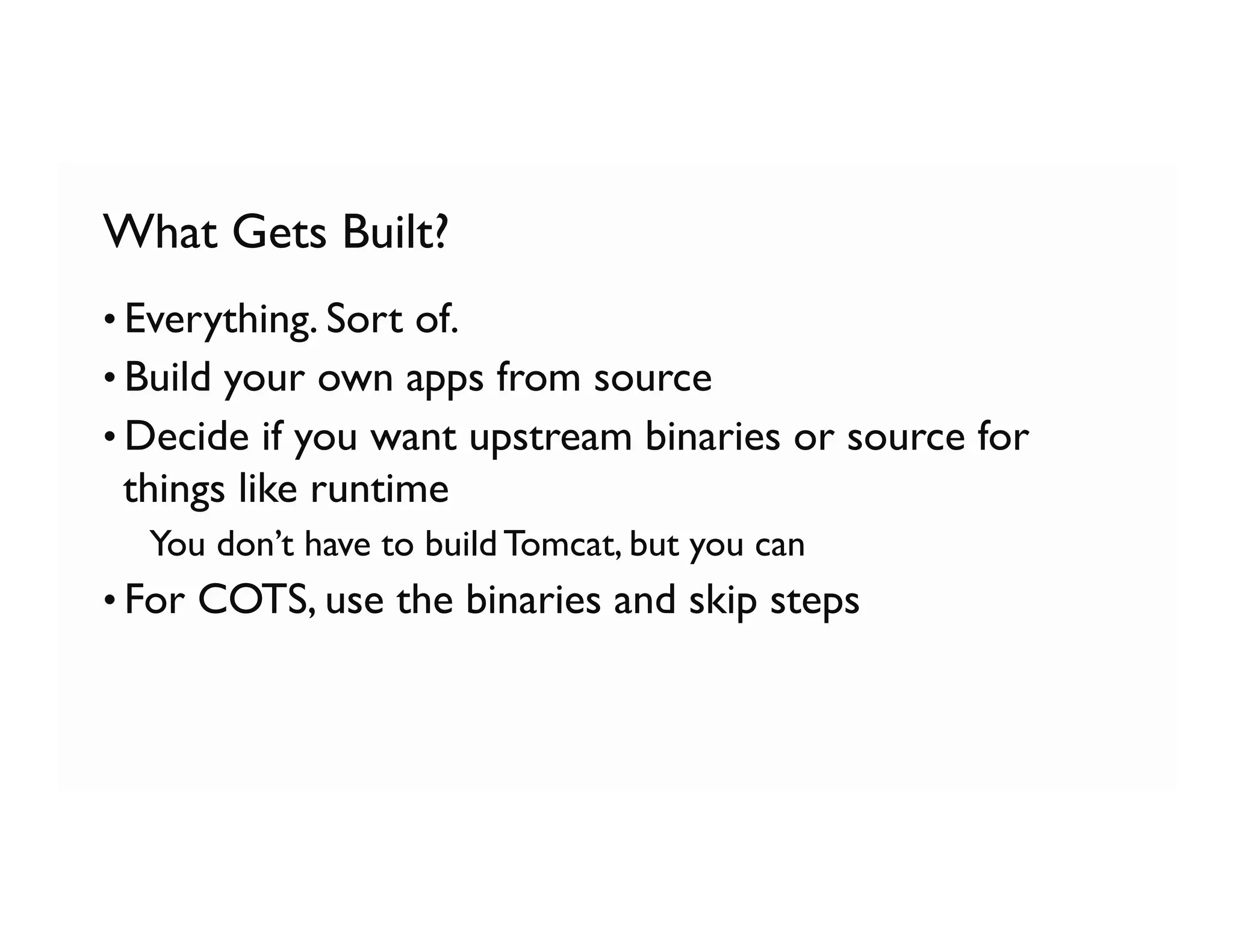 What Gets Built?
• Everything. Sort of.
• Build your own apps from source
• Decide if you want upstream binaries or source for
things like runtime
  You don’t have to build Tomcat, but you can
• For COTS, use the binaries and skip steps
 