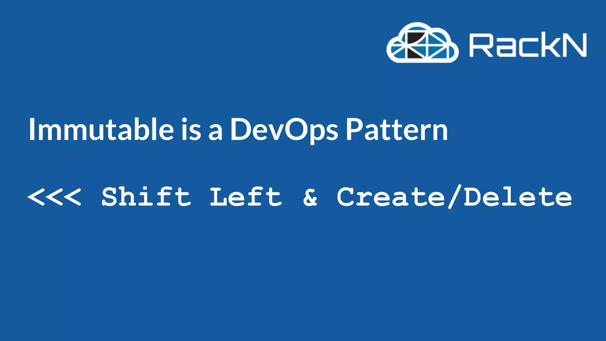 Immutable is a DevOps Pattern
<<< Shift Left & Create/Delete
 