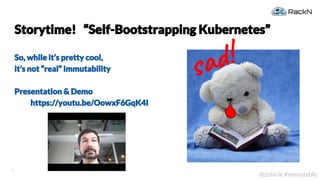 4
@zehicle #immutable
Storytime! “Self-Bootstrapping Kubernetes”
So, while it’s pretty cool,
it’s not “real” immutability
Presentation & Demo
https://youtu.be/OowxF6GqK4I
sa !
 