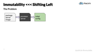 18
@zehicle #immutable
The Problem
Immutability <<< Shifting Left
package
server
image
provision
server
initial
config
 