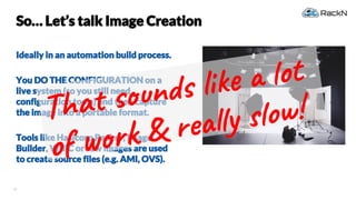 38
So… Let’s talk Image Creation
Ideally in an automation build process.
You DO THE CONFIGURATION on a
live system (so you...