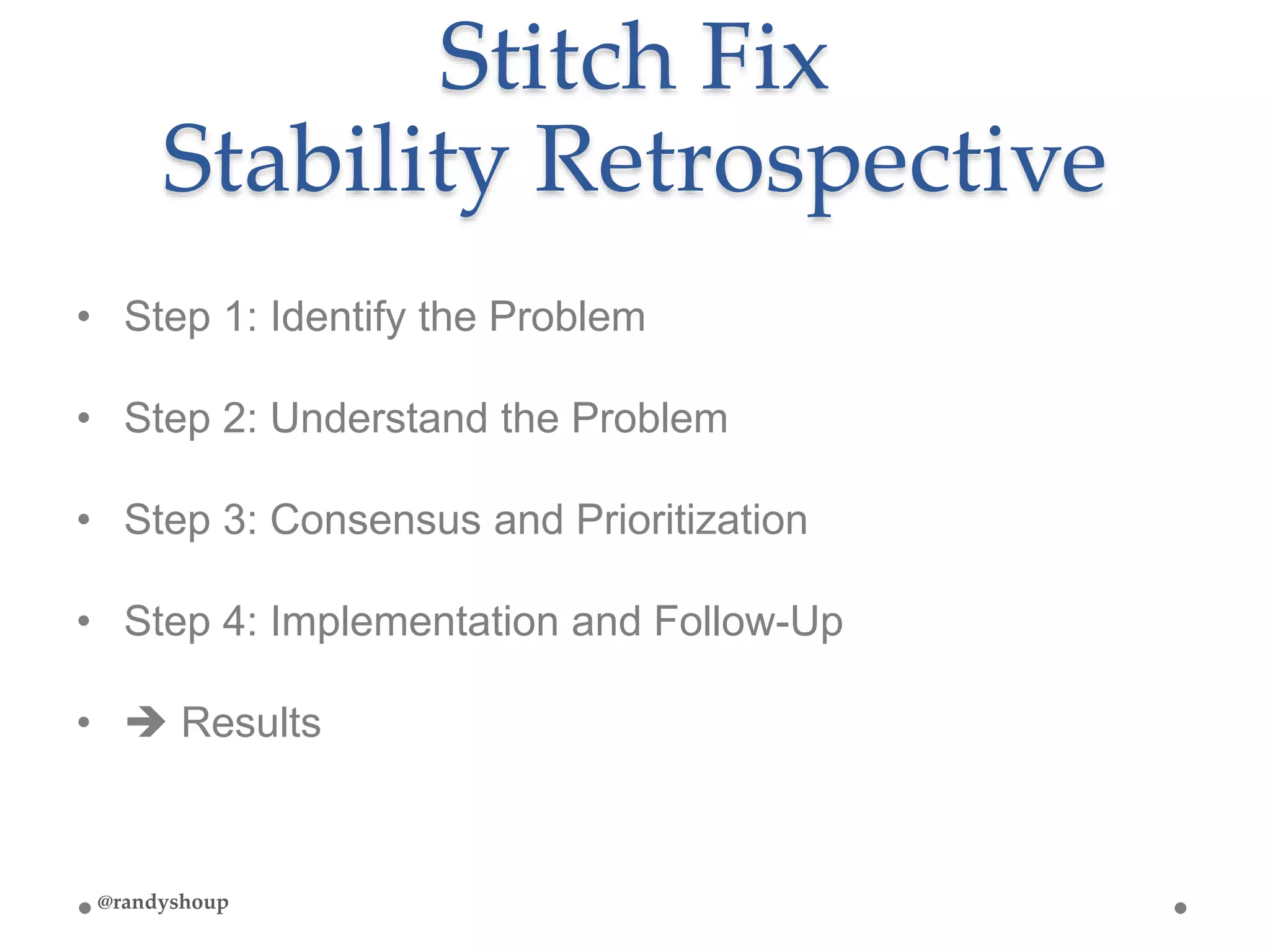 Stitch Fix
Stability Retrospective
• Step 1: Identify the Problem
• Step 2: Understand the Problem
• Step 3: Consensus and Prioritization
• Step 4: Implementation and Follow-Up
•  Results
@randyshoup
 