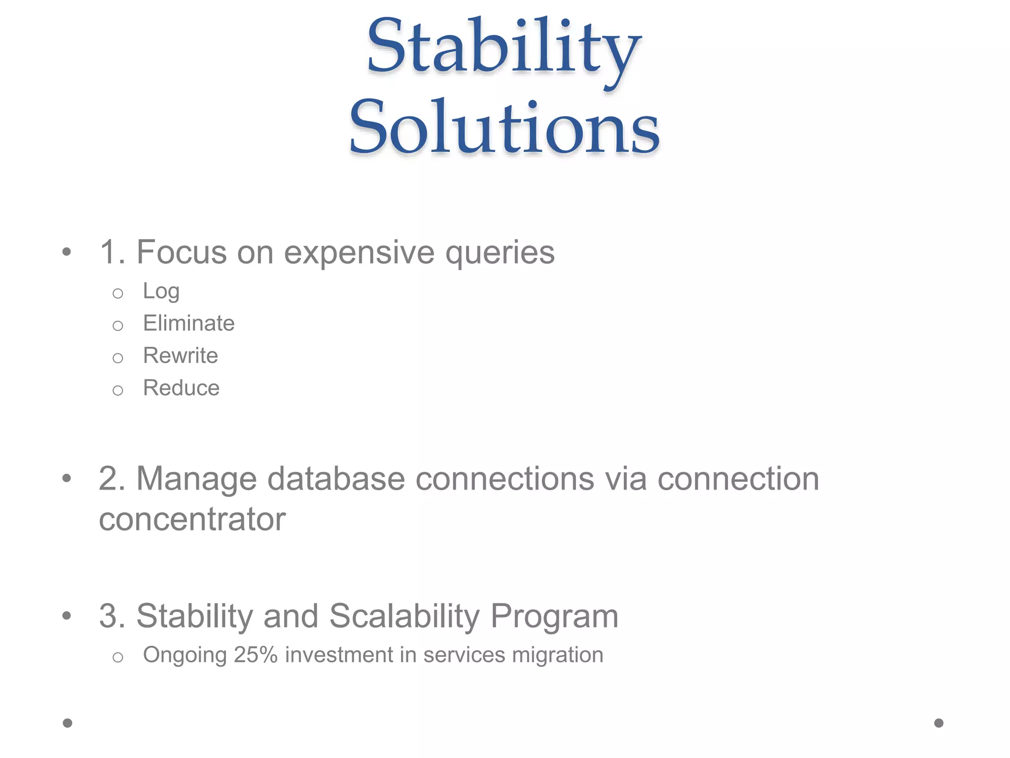 Stability
Solutions
• 1. Focus on expensive queries
o Log
o Eliminate
o Rewrite
o Reduce
• 2. Manage database connections via connection
concentrator
• 3. Stability and Scalability Program
o Ongoing 25% investment in services migration
 