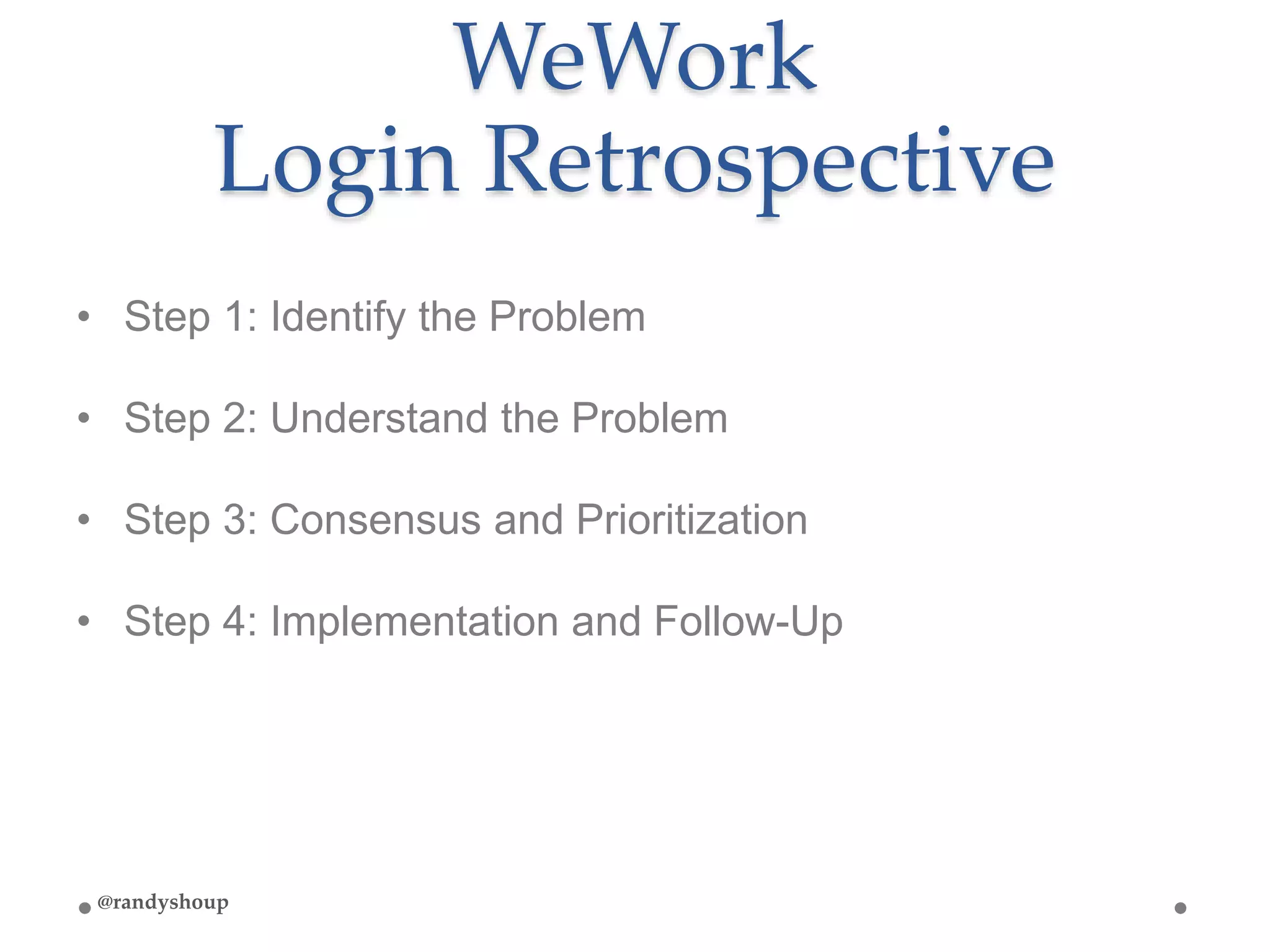 WeWork
Login Retrospective
• Step 1: Identify the Problem
• Step 2: Understand the Problem
• Step 3: Consensus and Prioritization
• Step 4: Implementation and Follow-Up
@randyshoup
 